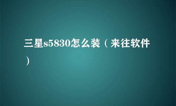三星s5830怎么装（来往软件）