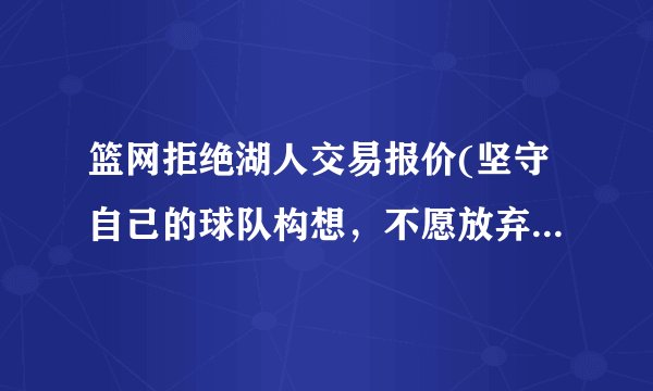 篮网拒绝湖人交易报价(坚守自己的球队构想，不愿放弃核心球员。)