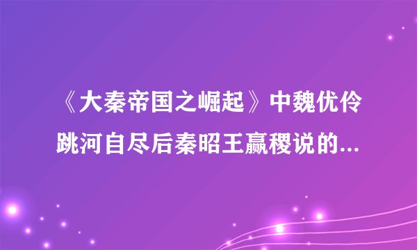 《大秦帝国之崛起》中魏优伶跳河自尽后秦昭王赢稷说的原句是什么...