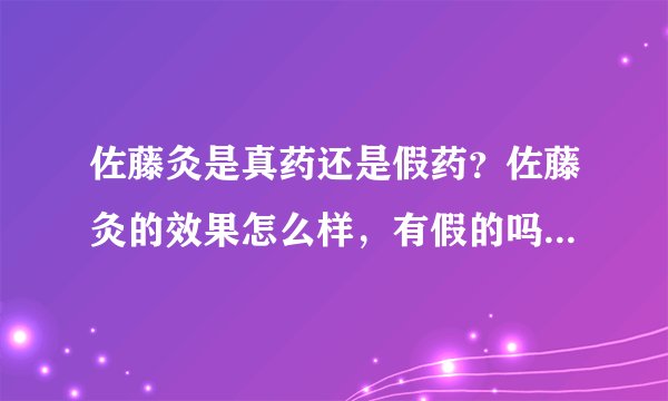 佐藤灸是真药还是假药?佐藤灸的效果怎么样,有假的吗?佐藤灸是真药