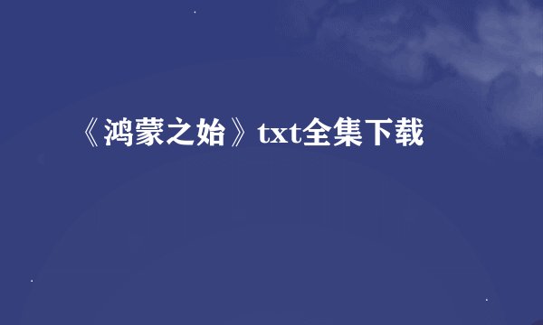 《鸿蒙之始》txt全集下载