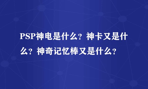 PSP神电是什么？神卡又是什么？神奇记忆棒又是什么？