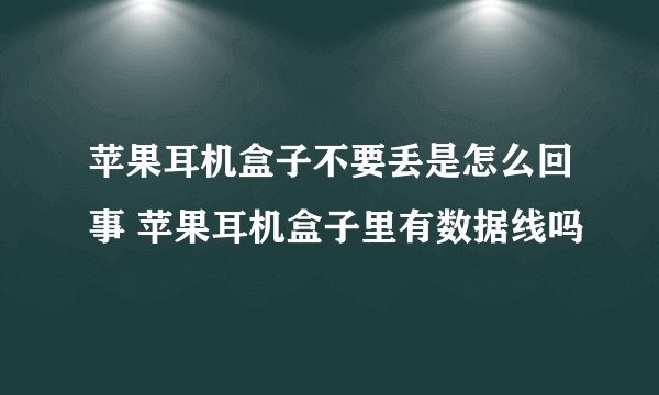 苹果耳机盒子不要丢是怎么回事 苹果耳机盒子里有数据线吗
