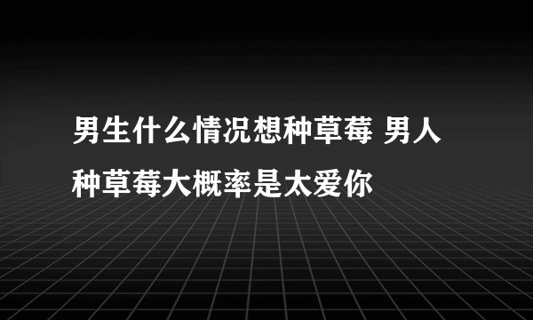 男生什么情况想种草莓 男人种草莓大概率是太爱你