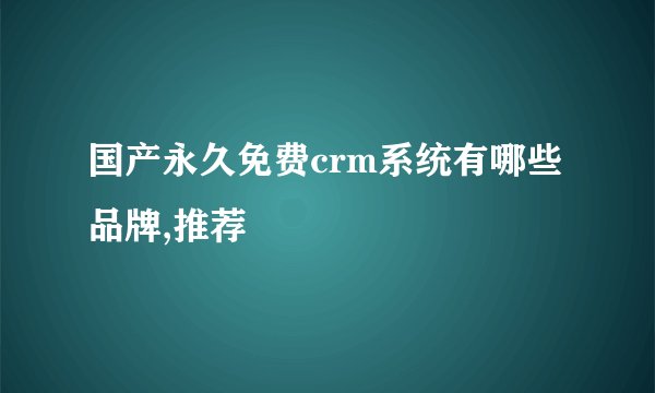 国产永久免费crm系统有哪些品牌,推荐