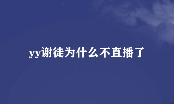 yy谢徒为什么不直播了