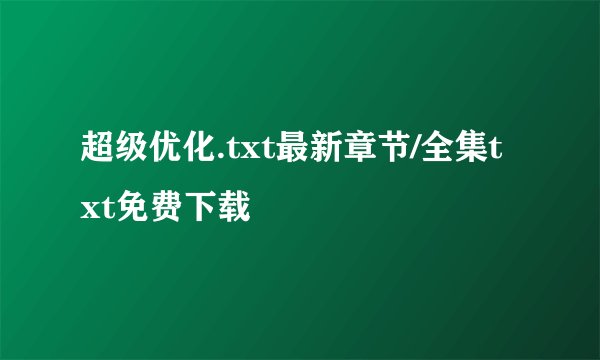 超级优化.txt最新章节/全集txt免费下载