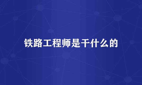 铁路工程师是干什么的