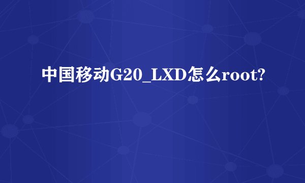 中国移动G20_LXD怎么root?