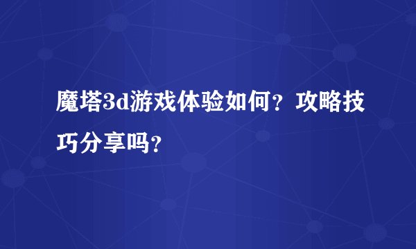魔塔3d游戏体验如何？攻略技巧分享吗？