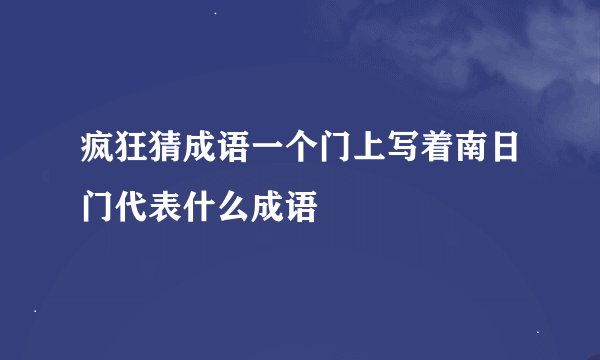 疯狂猜成语一个门上写着南日门代表什么成语