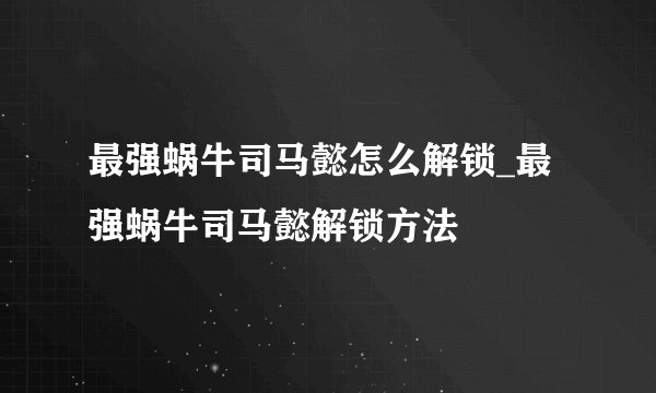 最强蜗牛司马懿怎么解锁_最强蜗牛司马懿解锁方法