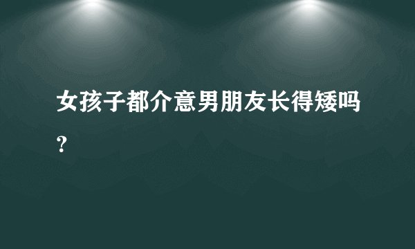 女孩子都介意男朋友长得矮吗？
