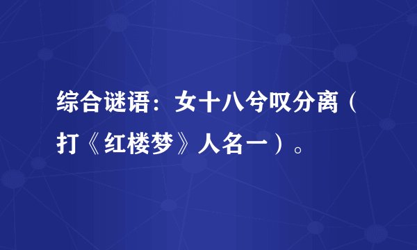 综合谜语：女十八兮叹分离（打《红楼梦》人名一）。
