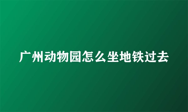 广州动物园怎么坐地铁过去