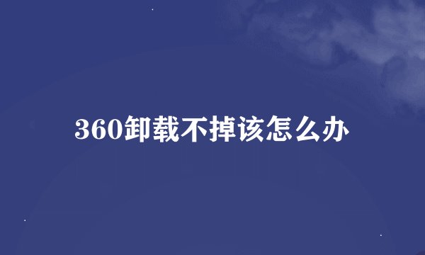 360卸载不掉该怎么办