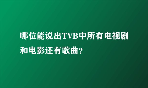 哪位能说出TVB中所有电视剧和电影还有歌曲？