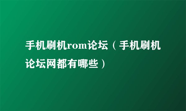 手机刷机rom论坛（手机刷机论坛网都有哪些）