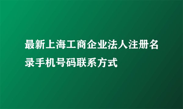 最新上海工商企业法人注册名录手机号码联系方式