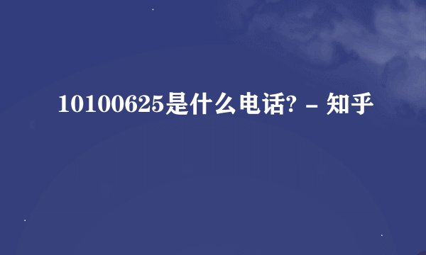 10100625是什么电话? - 知乎