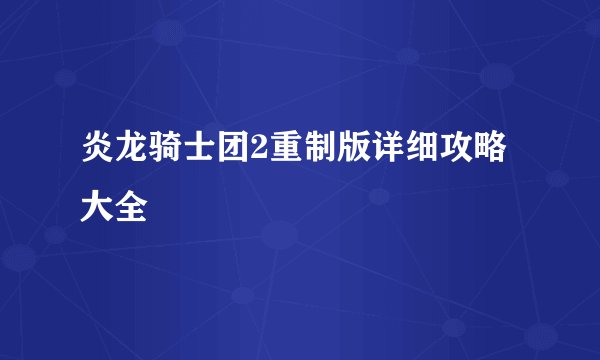 炎龙骑士团2重制版详细攻略大全