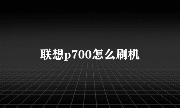 联想p700怎么刷机