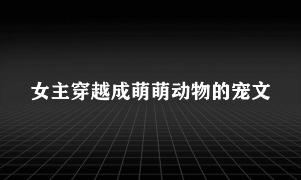 女主穿越成萌萌动物的宠文