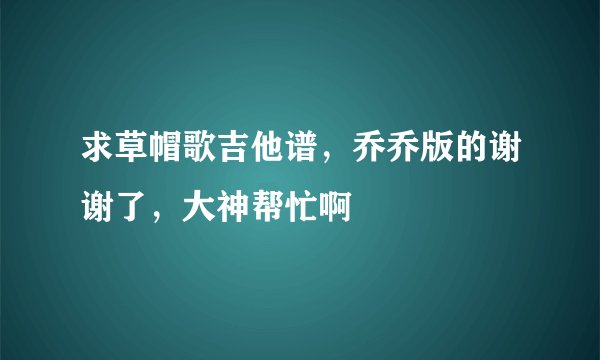 求草帽歌吉他谱,乔乔版的谢谢了,大神帮忙啊
