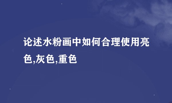 论述水粉画中如何合理使用亮色,灰色,重色