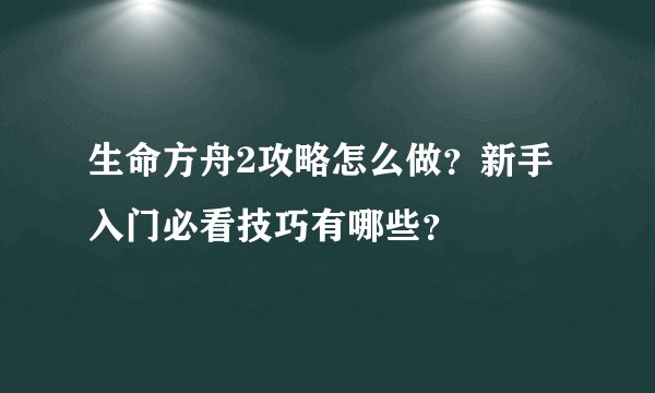 生命方舟2攻略怎么做？新手入门必看技巧有哪些？