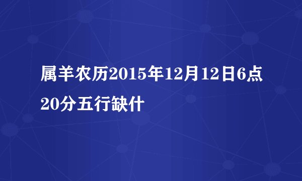 属羊农历2015年12月12日6点20分五行缺什