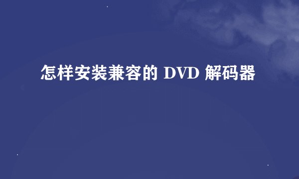 怎样安装兼容的 DVD 解码器