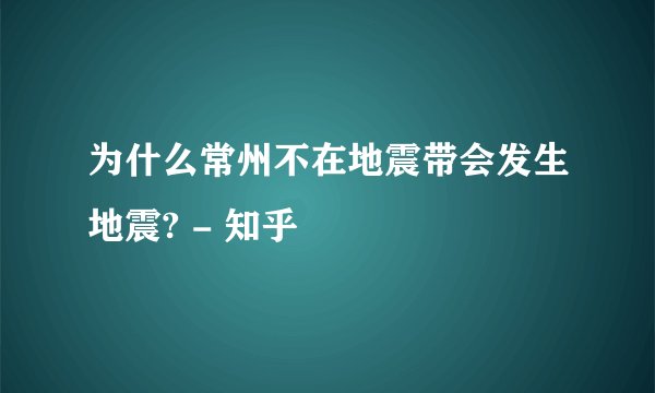 为什么常州不在地震带会发生地震? - 知乎