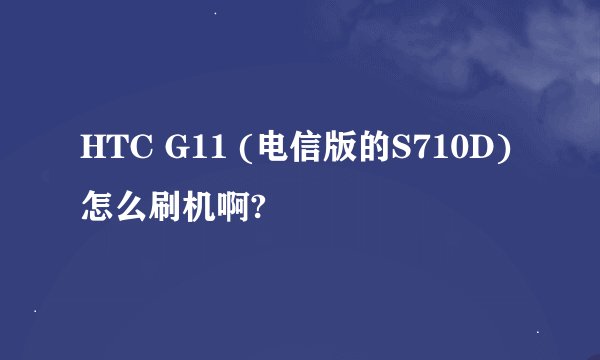 HTC G11 (电信版的S710D)怎么刷机啊?