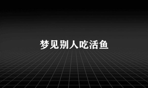 梦见别人吃活鱼