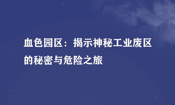 血色园区：揭示神秘工业废区的秘密与危险之旅