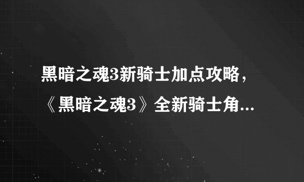 黑暗之魂3新骑士加点攻略，《黑暗之魂3》全新骑士角色加点建议