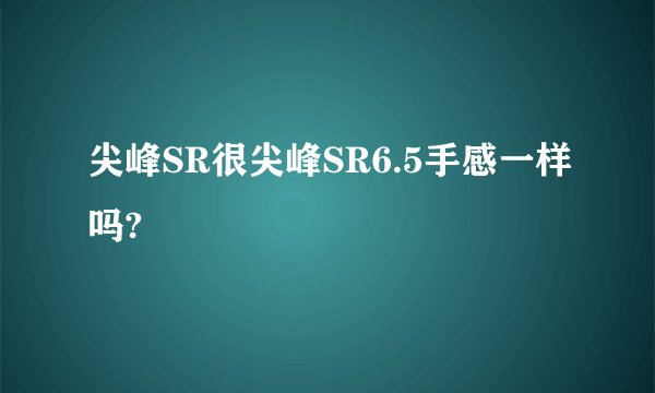 尖峰SR很尖峰SR6.5手感一样吗?