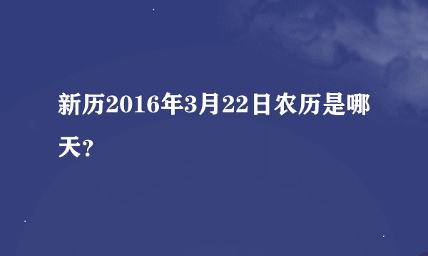 新历2016年3月22日农历是哪天？