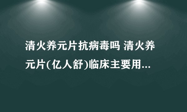 清火养元片抗病毒吗 清火养元片(亿人舒)临床主要用于哪些病症的？