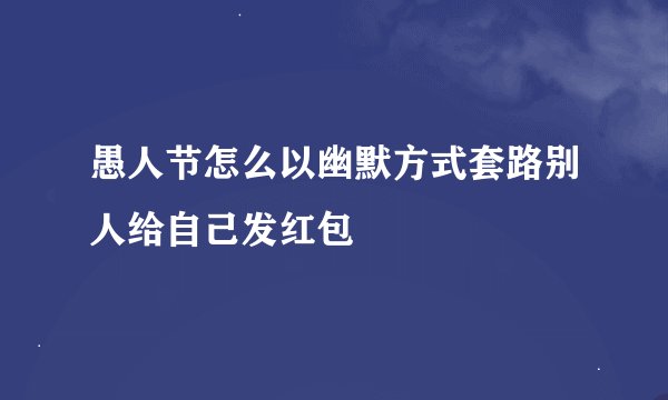 愚人节怎么以幽默方式套路别人给自己发红包