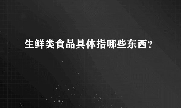 生鲜类食品具体指哪些东西？