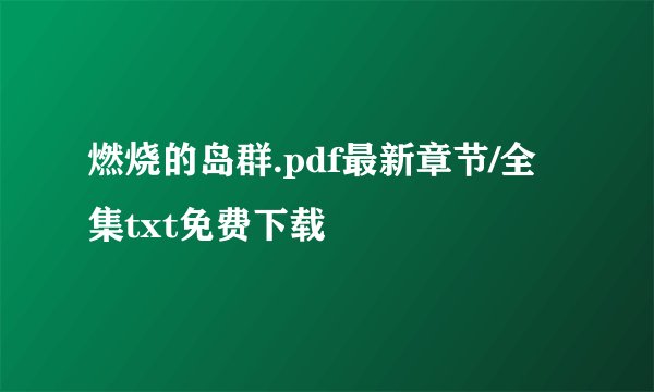 燃烧的岛群.pdf最新章节/全集txt免费下载