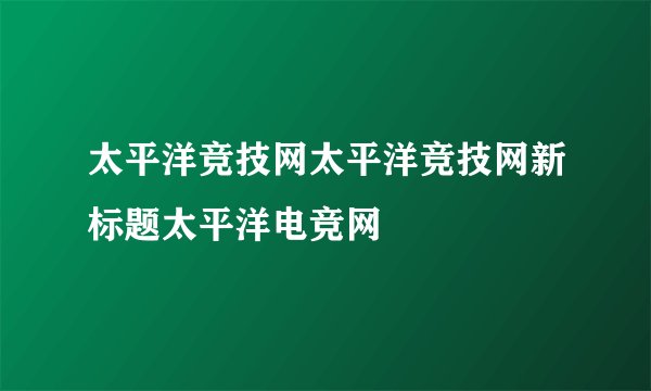 太平洋竞技网太平洋竞技网新标题太平洋电竞网