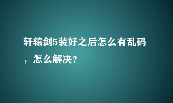 轩辕剑5装好之后怎么有乱码，怎么解决？