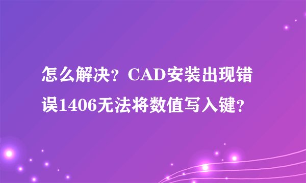 怎么解决？CAD安装出现错误1406无法将数值写入键？