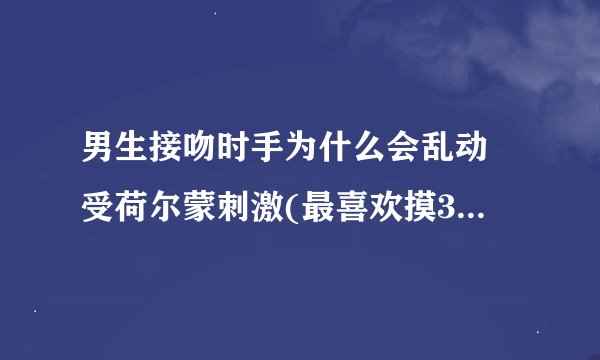 男生接吻时手为什么会乱动 受荷尔蒙刺激(最喜欢摸3个地方)