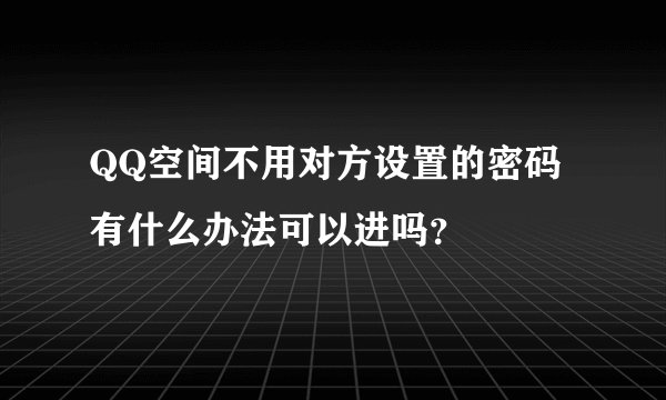QQ空间不用对方设置的密码有什么办法可以进吗？