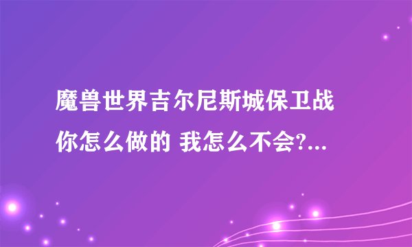 魔兽世界吉尔尼斯城保卫战 你怎么做的 我怎么不会? 详细点告诉我