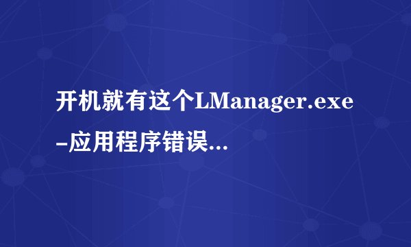 开机就有这个LManager.exe-应用程序错误请问应该怎么弄啊 求高手啊